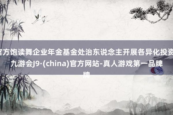官方飽讀舞企業(yè)年金基金處治東說念主開展各異化投資-九游會(huì)J9·(china)官方網(wǎng)站-真人游戲第一品牌