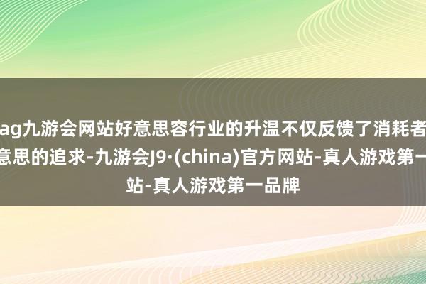 ag九游會(huì)網(wǎng)站好意思容行業(yè)的升溫不僅反饋了消耗者對(duì)好意思的追求-九游會(huì)J9·(china)官方網(wǎng)站-真人游戲第一品牌