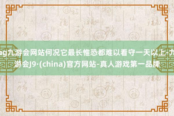 ag九游會網站何況它最長惟恐都難以看守一天以上-九游會J9·(china)官方網站-真人游戲第一品牌