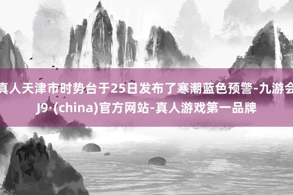 真人天津市時(shí)勢臺于25日發(fā)布了寒潮藍(lán)色預(yù)警-九游會(huì)J9·(china)官方網(wǎng)站-真人游戲第一品牌