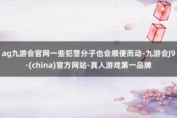 ag九游會官網一些犯警分子也會順便而動-九游會J9·(china)官方網站-真人游戲第一品牌