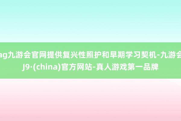 ag九游會官網(wǎng)提供復(fù)興性照護(hù)和早期學(xué)習(xí)契機-九游會J9·(china)官方網(wǎng)站-真人游戲第一品牌
