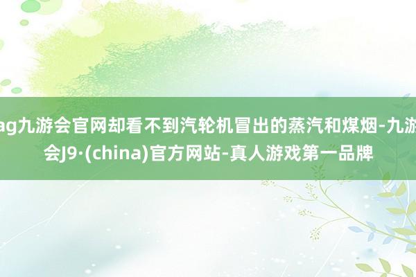 ag九游會官網卻看不到汽輪機冒出的蒸汽和煤煙-九游會J9·(china)官方網站-真人游戲第一品牌