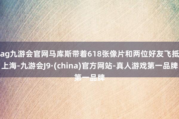 ag九游會(huì)官網(wǎng)馬庫斯帶著618張像片和兩位好友飛抵上海-九游會(huì)J9·(china)官方網(wǎng)站-真人游戲第一品牌