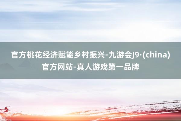 官方桃花經(jīng)濟(jì)賦能鄉(xiāng)村振興-九游會J9·(china)官方網(wǎng)站-真人游戲第一品牌
