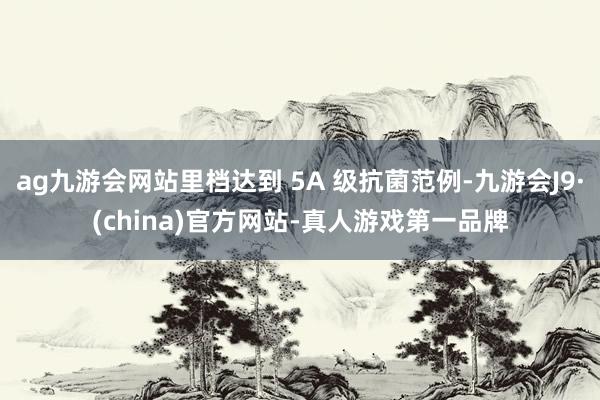 ag九游會網站里檔達到 5A 級抗菌范例-九游會J9·(china)官方網站-真人游戲第一品牌
