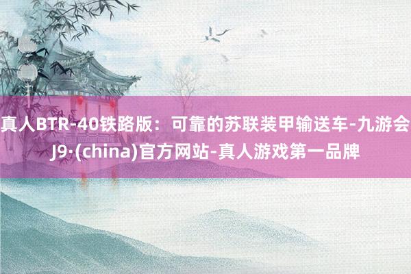 真人BTR-40鐵路版：可靠的蘇聯(lián)裝甲輸送車-九游會J9·(china)官方網(wǎng)站-真人游戲第一品牌