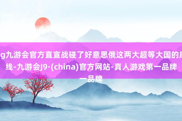 ag九游會官方直宣戰碰了好意思俄這兩大超等大國的底線-九游會J9·(china)官方網站-真人游戲第一品牌