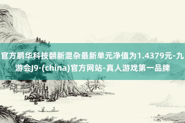 官方鵬華科技翻新混雜最新單元凈值為1.4379元-九游會J9·(china)官方網站-真人游戲第一品牌