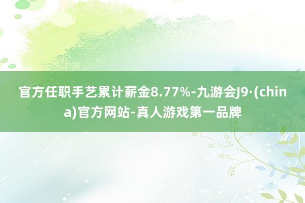 官方任職手藝?yán)塾?jì)薪金8.77%-九游會(huì)J9·(china)官方網(wǎng)站-真人游戲第一品牌