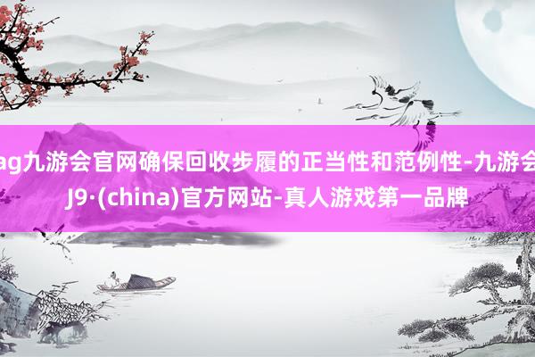ag九游會(huì)官網(wǎng)確保回收步履的正當(dāng)性和范例性-九游會(huì)J9·(china)官方網(wǎng)站-真人游戲第一品牌