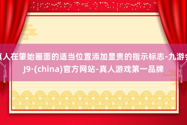 真人在肇始畫面的適當位置添加顯貴的指示標志-九游會J9·(china)官方網站-真人游戲第一品牌
