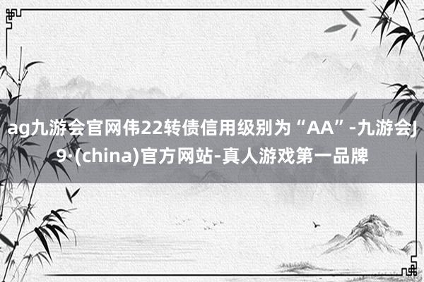 ag九游會官網(wǎng)偉22轉(zhuǎn)債信用級別為“AA”-九游會J9·(china)官方網(wǎng)站-真人游戲第一品牌
