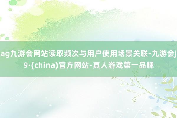 ag九游會(huì)網(wǎng)站讀取頻次與用戶使用場景關(guān)聯(lián)-九游會(huì)J9·(china)官方網(wǎng)站-真人游戲第一品牌