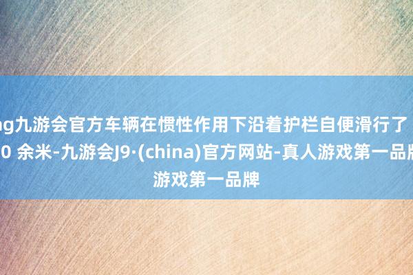 ag九游會官方車輛在慣性作用下沿著護欄自便滑行了 150 余米-九游會J9·(china)官方網站-真人游戲第一品牌