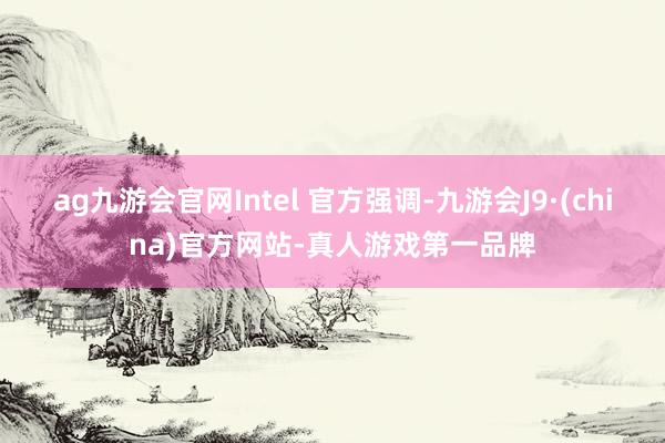 ag九游會官網Intel 官方強調-九游會J9·(china)官方網站-真人游戲第一品牌