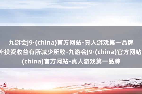 九游會(huì)J9·(china)官方網(wǎng)站-真人游戲第一品牌這主如果該公司境外投資收益有所減少所致-九游會(huì)J9·(china)官方網(wǎng)站-真人游戲第一品牌