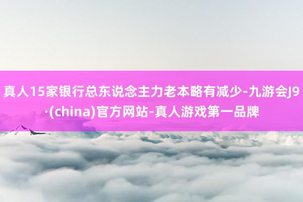 真人15家銀行總東說念主力老本略有減少-九游會J9·(china)官方網站-真人游戲第一品牌