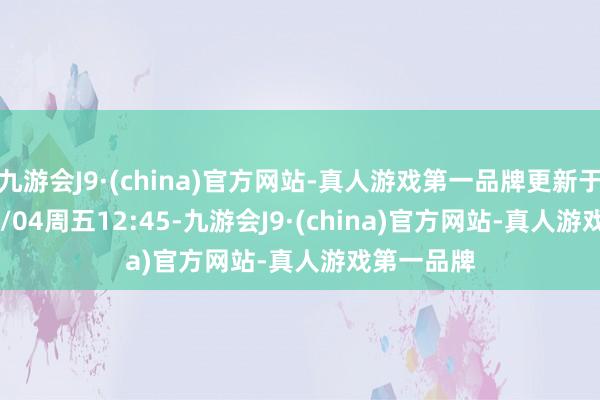 九游會J9·(china)官方網站-真人游戲第一品牌更新于2025/04/04周五12:45-九游會J9·(china)官方網站-真人游戲第一品牌