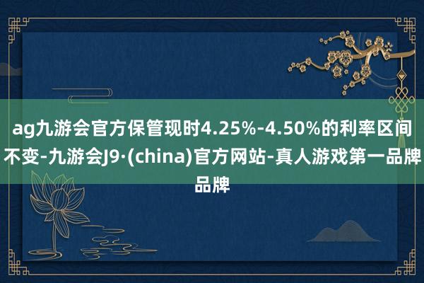 ag九游會官方保管現時4.25%-4.50%的利率區間不變-九游會J9·(china)官方網站-真人游戲第一品牌