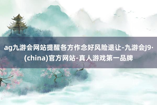 ag九游會網站提醒各方作念好風險退讓-九游會J9·(china)官方網站-真人游戲第一品牌