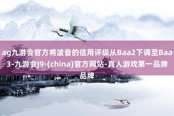ag九游會官方將波音的信用評級從Baa2下調(diào)至Baa3-九游會J9·(china)官方網(wǎng)站-真人游戲第一品牌