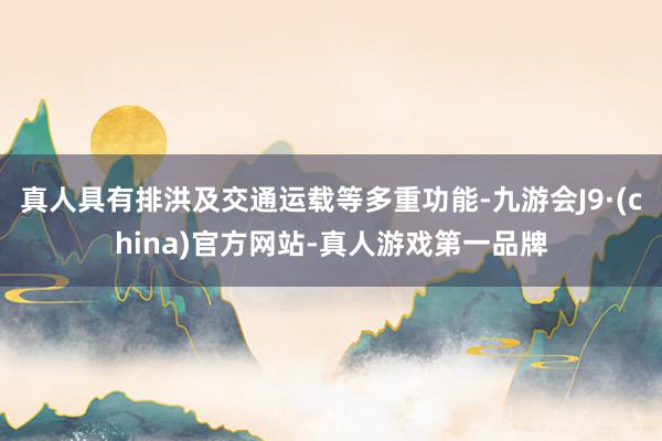 真人具有排洪及交通運(yùn)載等多重功能-九游會(huì)J9·(china)官方網(wǎng)站-真人游戲第一品牌