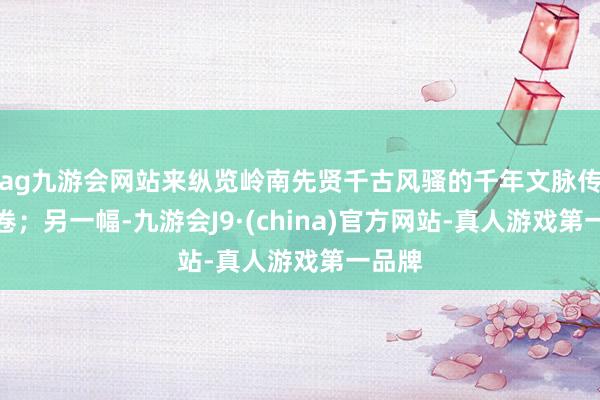 ag九游會(huì)網(wǎng)站來(lái)縱覽嶺南先賢千古風(fēng)騷的千年文脈傳承畫(huà)卷；另一幅-九游會(huì)J9·(china)官方網(wǎng)站-真人游戲第一品牌