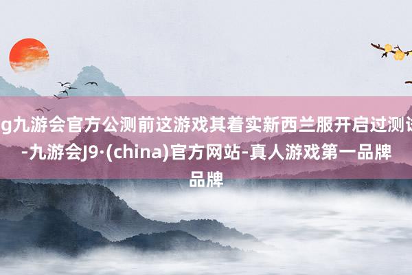 ag九游會官方公測前這游戲其著實新西蘭服開啟過測試-九游會J9·(china)官方網站-真人游戲第一品牌