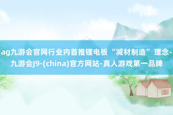 ag九游會官網行業內首推鋰電板 “減材制造” 理念-九游會J9·(china)官方網站-真人游戲第一品牌
