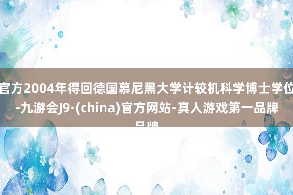 官方2004年得回德國慕尼黑大學計較機科學博士學位-九游會J9·(china)官方網站-真人游戲第一品牌