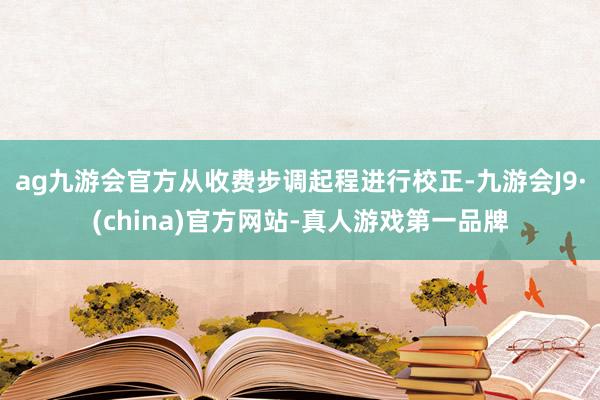 ag九游會(huì)官方從收費(fèi)步調(diào)起程進(jìn)行校正-九游會(huì)J9·(china)官方網(wǎng)站-真人游戲第一品牌