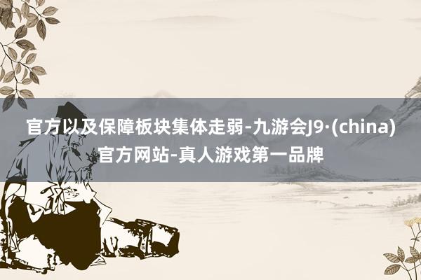 官方以及保障板塊集體走弱-九游會(huì)J9·(china)官方網(wǎng)站-真人游戲第一品牌