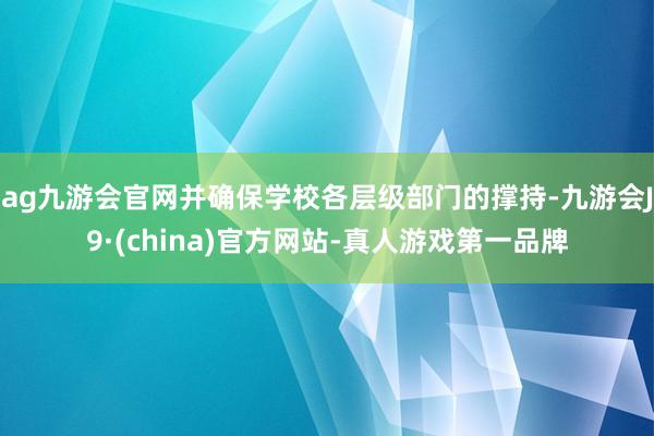 ag九游會官網(wǎng)并確保學校各層級部門的撐持-九游會J9·(china)官方網(wǎng)站-真人游戲第一品牌