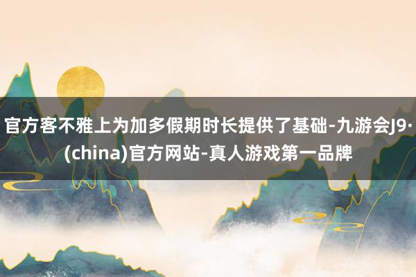 官方客不雅上為加多假期時長提供了基礎-九游會J9·(china)官方網站-真人游戲第一品牌