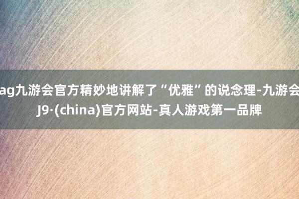 ag九游會官方精妙地講解了“優雅”的說念理-九游會J9·(china)官方網站-真人游戲第一品牌