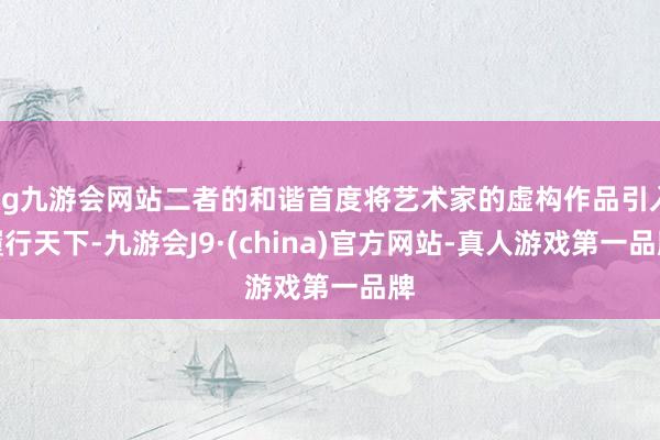 ag九游會(huì)網(wǎng)站二者的和諧首度將藝術(shù)家的虛構(gòu)作品引入履行天下-九游會(huì)J9·(china)官方網(wǎng)站-真人游戲第一品牌