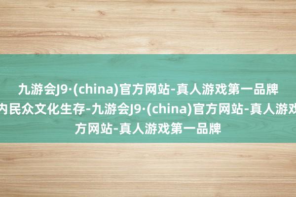 九游會J9·(china)官方網站-真人游戲第一品牌豐富地區內民眾文化生存-九游會J9·(china)官方網站-真人游戲第一品牌
