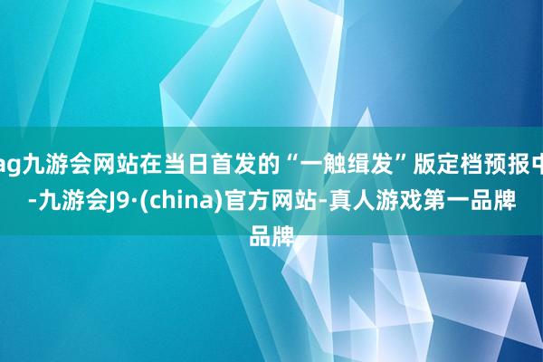 ag九游會網站在當日首發(fā)的“一觸緝發(fā)”版定檔預報中-九游會J9·(china)官方網站-真人游戲第一品牌