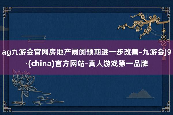 ag九游會官網房地產阛阓預期進一步改善-九游會J9·(china)官方網站-真人游戲第一品牌