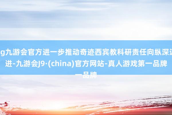 ag九游會官方進一步推動奇跡西賓教科研責(zé)任向縱深邁進-九游會J9·(china)官方網(wǎng)站-真人游戲第一品牌