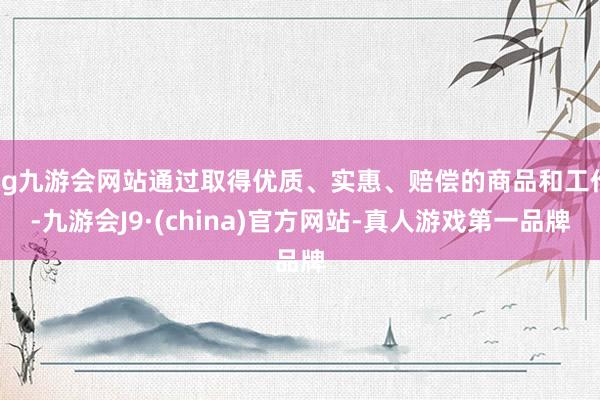 ag九游會網(wǎng)站通過取得優(yōu)質(zhì)、實惠、賠償?shù)纳唐泛凸ぷ?九游會J9·(china)官方網(wǎng)站-真人游戲第一品牌