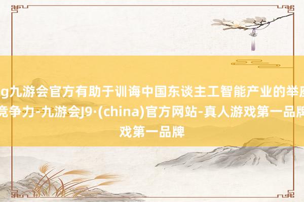 ag九游會(huì)官方有助于訓(xùn)誨中國(guó)東談主工智能產(chǎn)業(yè)的舉座競(jìng)爭(zhēng)力-九游會(huì)J9·(china)官方網(wǎng)站-真人游戲第一品牌