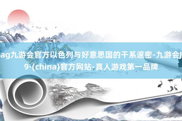 ag九游會(huì)官方以色列與好意思國(guó)的干系邃密-九游會(huì)J9·(china)官方網(wǎng)站-真人游戲第一品牌