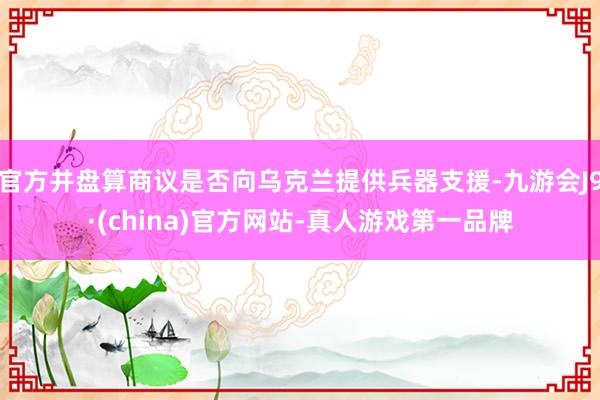 官方并盤算商議是否向烏克蘭提供兵器支援-九游會J9·(china)官方網站-真人游戲第一品牌
