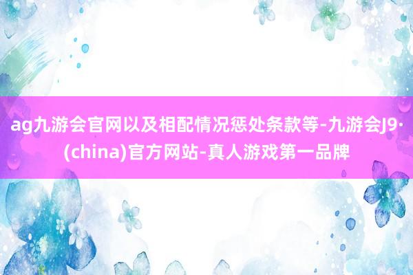 ag九游會官網(wǎng)以及相配情況懲處條款等-九游會J9·(china)官方網(wǎng)站-真人游戲第一品牌