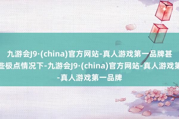 九游会J9·(china)官方网站-真人游戏第一品牌甚而在一些极点情况下-九游会J9·(china)官方网站-真人游戏第一品牌
