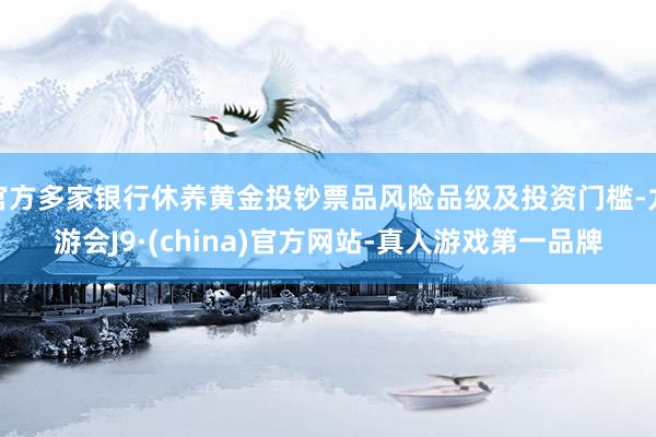 官方多家银行休养黄金投钞票品风险品级及投资门槛-九游会J9·(china)官方网站-真人游戏第一品牌