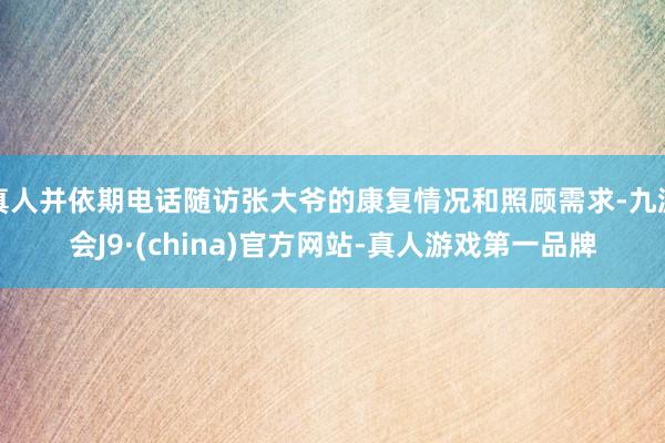 真人并依期电话随访张大爷的康复情况和照顾需求-九游会J9·(china)官方网站-真人游戏第一品牌