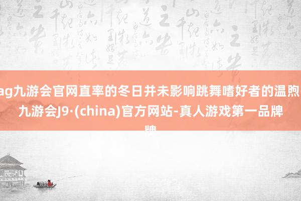 ag九游会官网直率的冬日并未影响跳舞嗜好者的温煦-九游会J9·(china)官方网站-真人游戏第一品牌